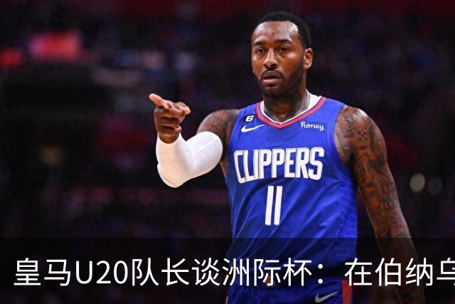 皇马U20队长谈洲际杯：在伯纳乌踢球是巨大荣幸 一直模仿莫德里奇